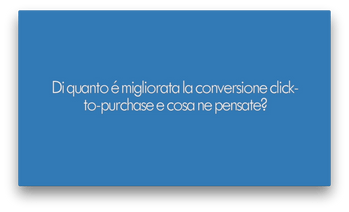 Di quanto è migliorata la conversione click-to-purchase e cosa ne pensate?